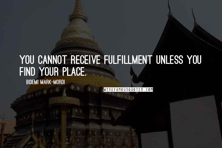 Bidemi Mark-Mordi quotes: You cannot receive fulfillment unless you find your place.