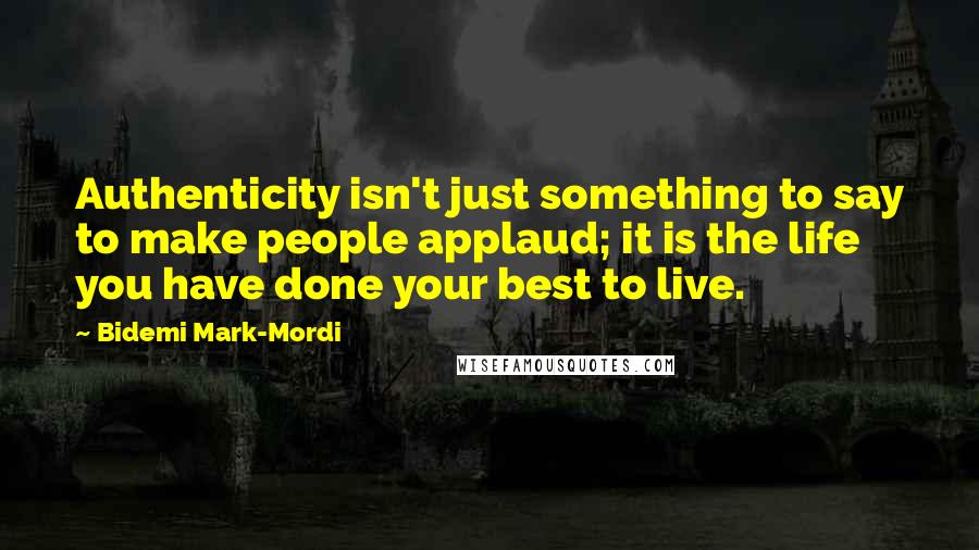 Bidemi Mark-Mordi quotes: Authenticity isn't just something to say to make people applaud; it is the life you have done your best to live.