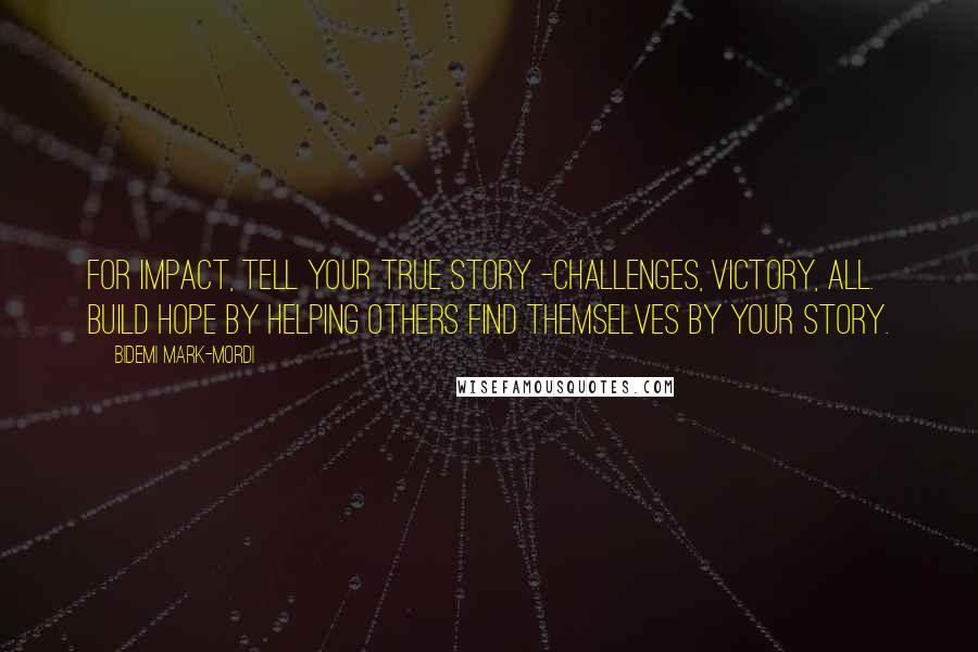 Bidemi Mark-Mordi quotes: For impact, tell your true story -challenges, victory, all. Build hope by helping others find themselves by your story.