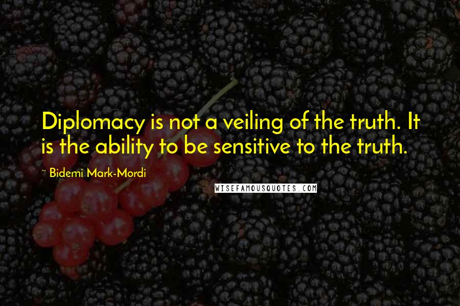 Bidemi Mark-Mordi quotes: Diplomacy is not a veiling of the truth. It is the ability to be sensitive to the truth.