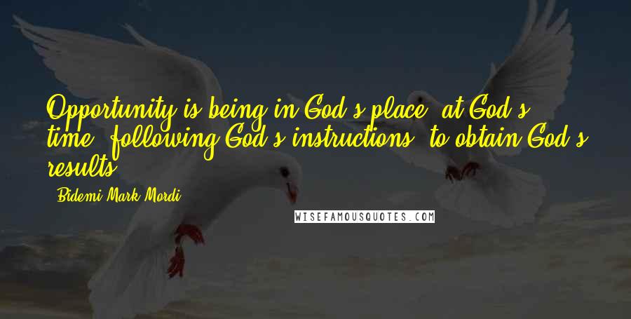 Bidemi Mark-Mordi quotes: Opportunity is being in God's place, at God's time, following God's instructions, to obtain God's results.