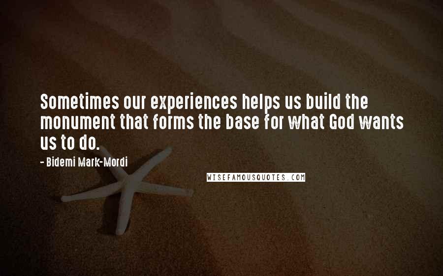 Bidemi Mark-Mordi quotes: Sometimes our experiences helps us build the monument that forms the base for what God wants us to do.