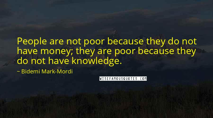 Bidemi Mark-Mordi quotes: People are not poor because they do not have money; they are poor because they do not have knowledge.