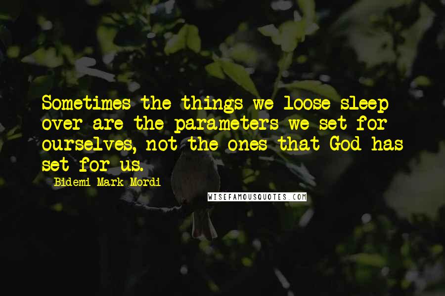 Bidemi Mark-Mordi quotes: Sometimes the things we loose sleep over are the parameters we set for ourselves, not the ones that God has set for us.