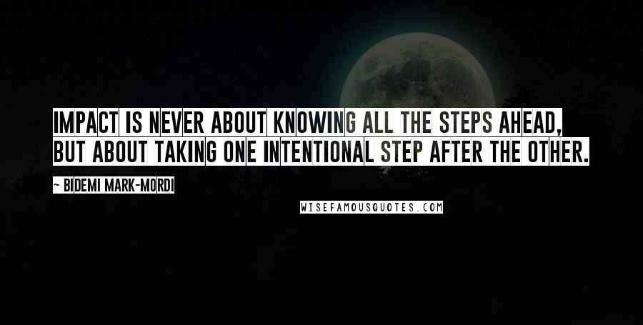 Bidemi Mark-Mordi quotes: Impact is never about knowing all the steps ahead, but about taking one intentional step after the other.