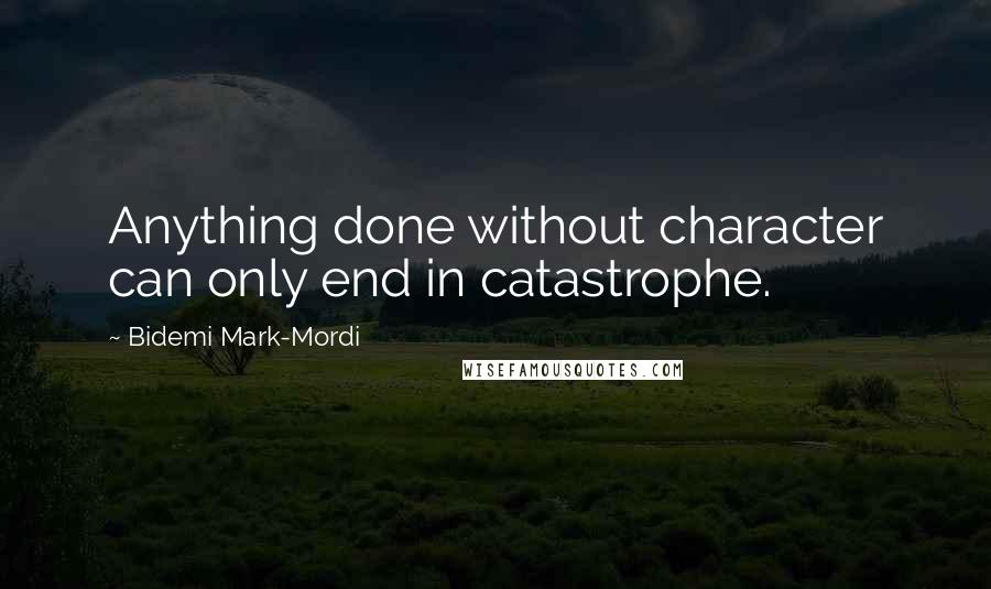 Bidemi Mark-Mordi quotes: Anything done without character can only end in catastrophe.