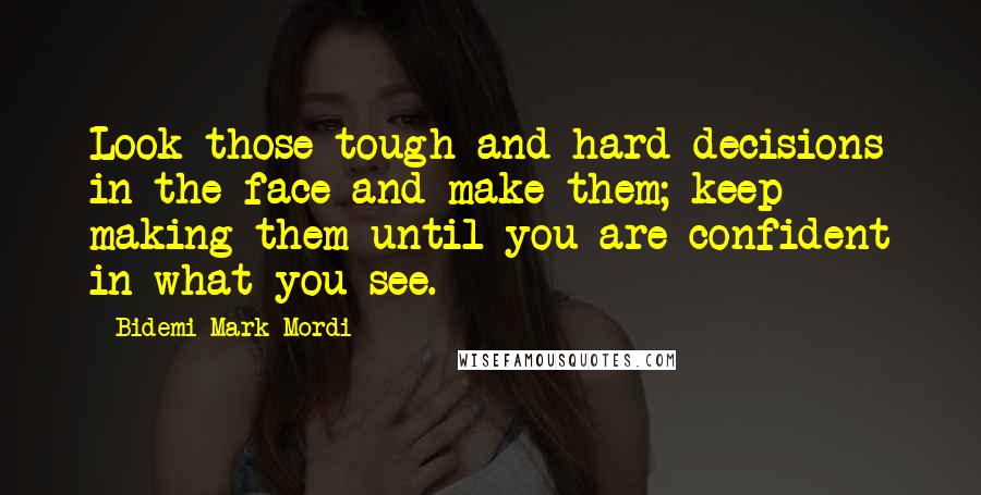 Bidemi Mark-Mordi quotes: Look those tough and hard decisions in the face and make them; keep making them until you are confident in what you see.