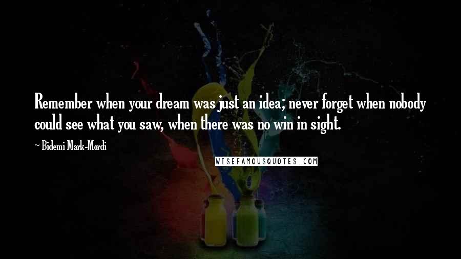 Bidemi Mark-Mordi quotes: Remember when your dream was just an idea; never forget when nobody could see what you saw, when there was no win in sight.