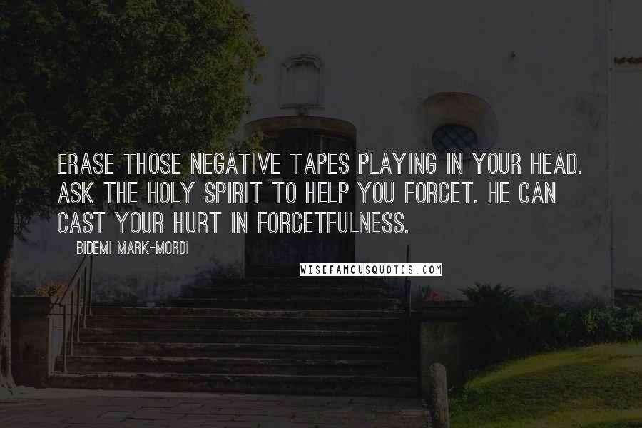 Bidemi Mark-Mordi quotes: Erase those negative tapes playing in your head. Ask the Holy Spirit to help you forget. He can cast your hurt in forgetfulness.