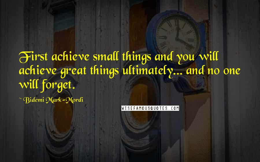 Bidemi Mark-Mordi quotes: First achieve small things and you will achieve great things ultimately... and no one will forget.