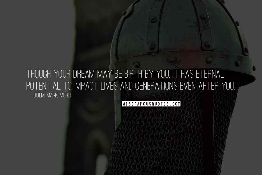 Bidemi Mark-Mordi quotes: Though your dream may be birth by you, it has eternal potential to impact lives and generations even after you.