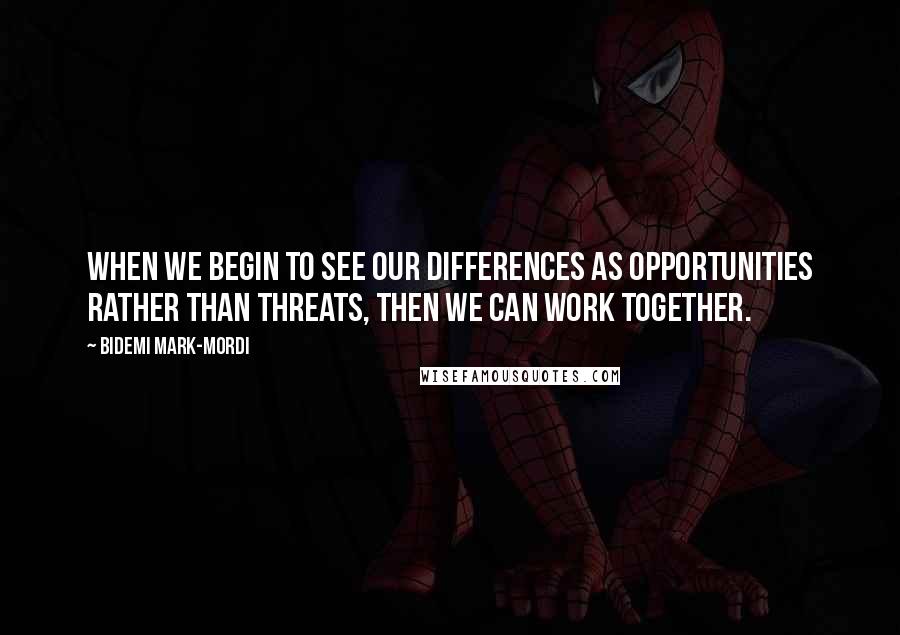 Bidemi Mark-Mordi quotes: When we begin to see our differences as opportunities rather than threats, then we can work together.