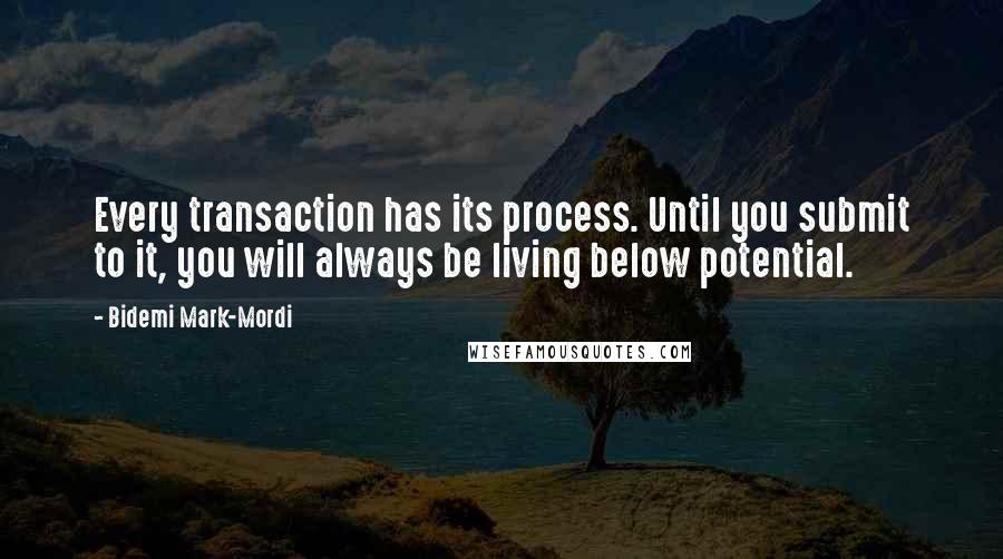 Bidemi Mark-Mordi quotes: Every transaction has its process. Until you submit to it, you will always be living below potential.