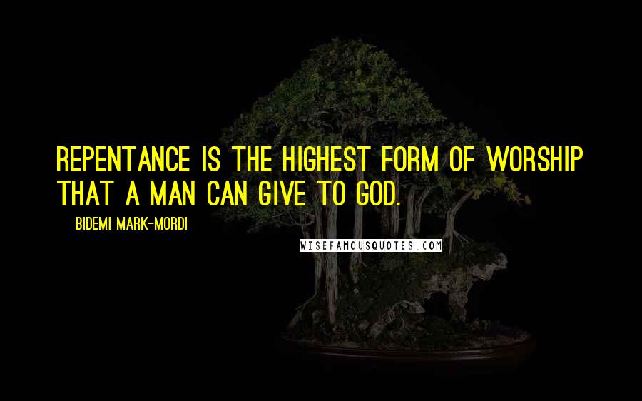 Bidemi Mark-Mordi quotes: Repentance is the highest form of worship that a man can give to God.