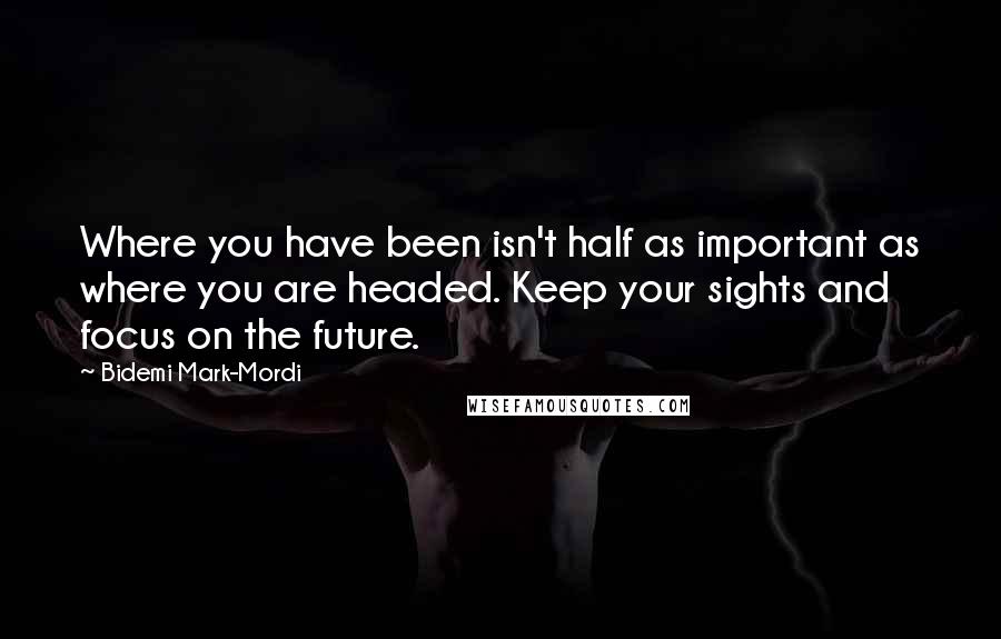 Bidemi Mark-Mordi quotes: Where you have been isn't half as important as where you are headed. Keep your sights and focus on the future.