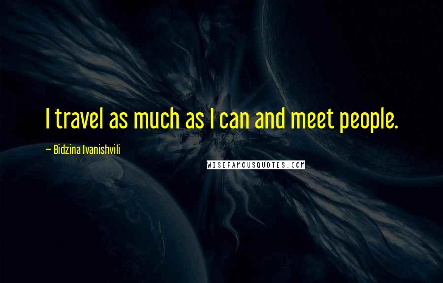 Bidzina Ivanishvili quotes: I travel as much as I can and meet people.