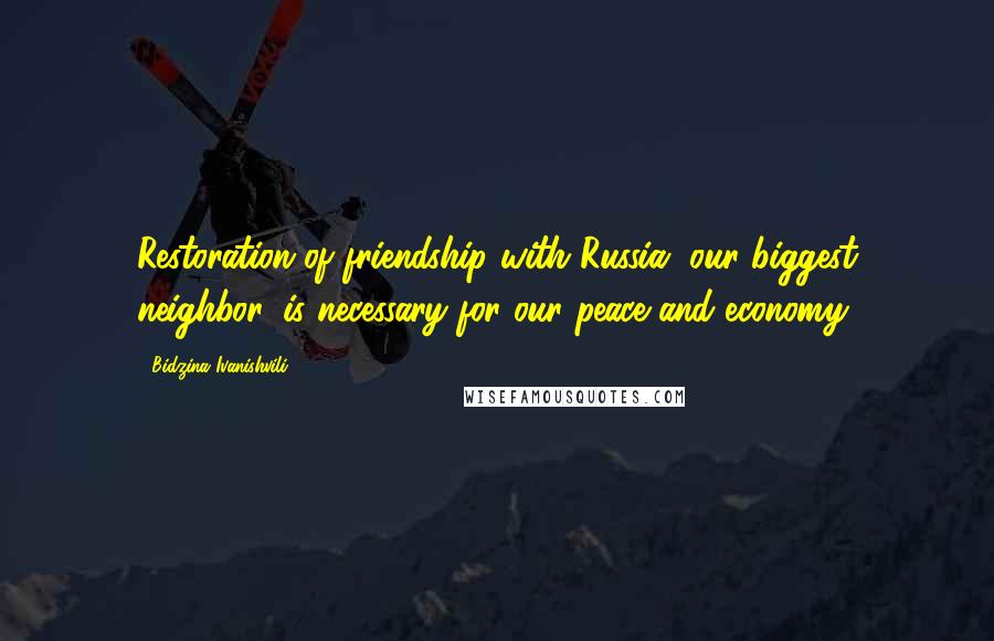 Bidzina Ivanishvili quotes: Restoration of friendship with Russia, our biggest neighbor, is necessary for our peace and economy.