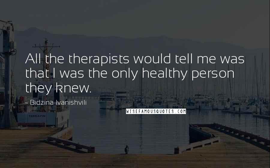 Bidzina Ivanishvili quotes: All the therapists would tell me was that I was the only healthy person they knew.