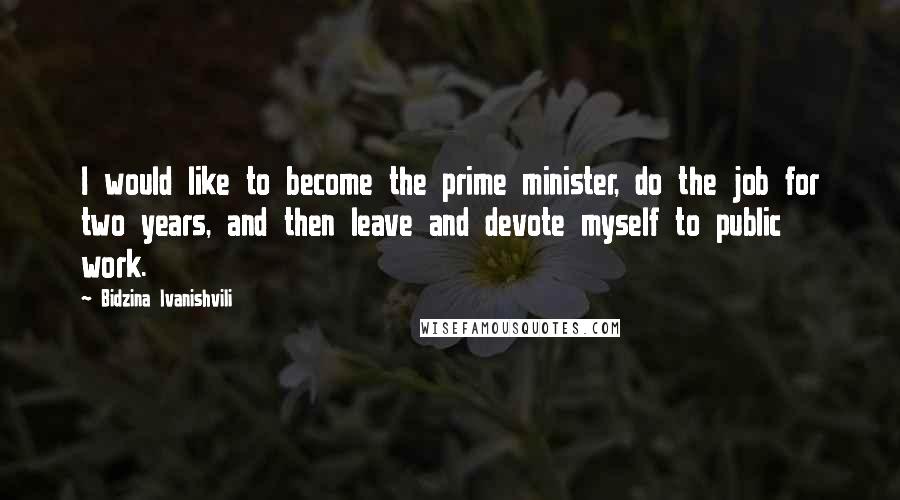 Bidzina Ivanishvili quotes: I would like to become the prime minister, do the job for two years, and then leave and devote myself to public work.