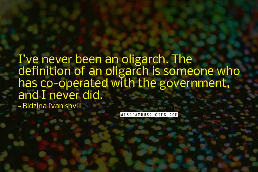 Bidzina Ivanishvili quotes: I've never been an oligarch. The definition of an oligarch is someone who has co-operated with the government, and I never did.