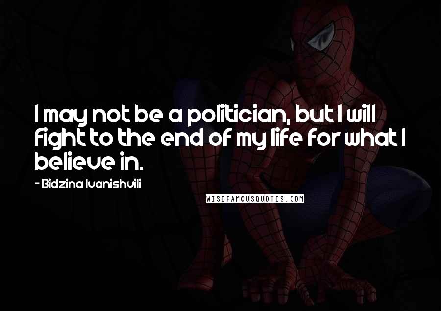 Bidzina Ivanishvili quotes: I may not be a politician, but I will fight to the end of my life for what I believe in.