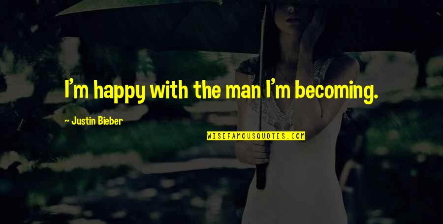 Bieber Quotes By Justin Bieber: I'm happy with the man I'm becoming.