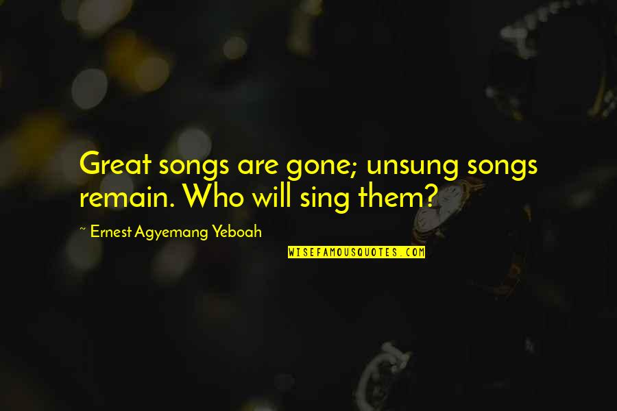 Biebl Konstantin Quotes By Ernest Agyemang Yeboah: Great songs are gone; unsung songs remain. Who Biebl Konstantin Quotes By Ernest Agyemang Yeboah: Great songs are gone; unsung songs remain. Who