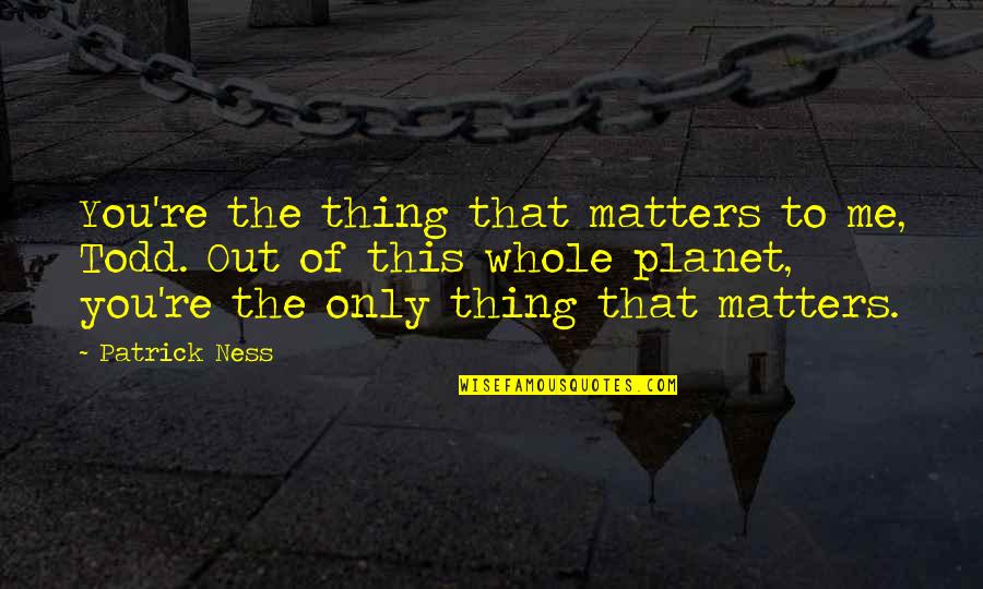 Biedenkopf Plz Quotes By Patrick Ness: You're the thing that matters to me, Todd. Biedenkopf Plz Quotes By Patrick Ness: You're the thing that matters to me, Todd.