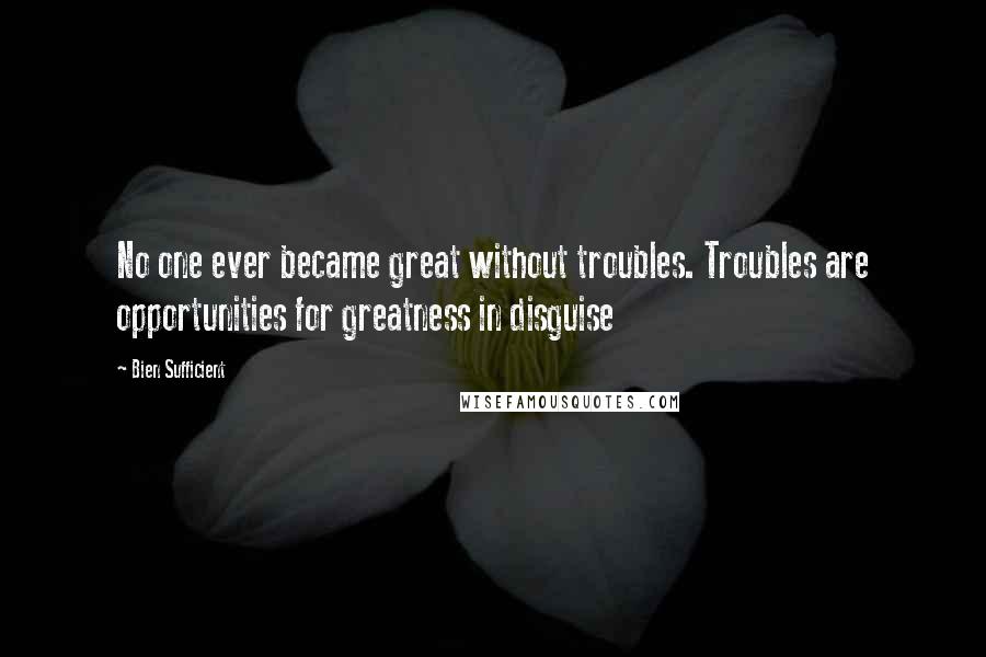 Bien Sufficient quotes: No one ever became great without troubles. Troubles are opportunities for greatness in disguise