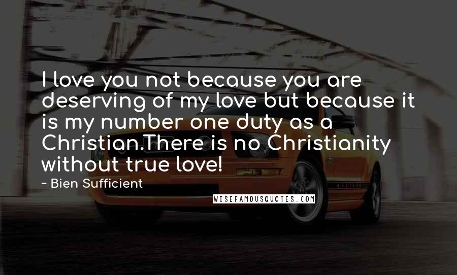Bien Sufficient quotes: I love you not because you are deserving of my love but because it is my number one duty as a Christian.There is no Christianity without true love! Bien Sufficient quotes: I love you not because you are deserving of my love but because it is my number one duty as a Christian.There is no Christianity without true love!