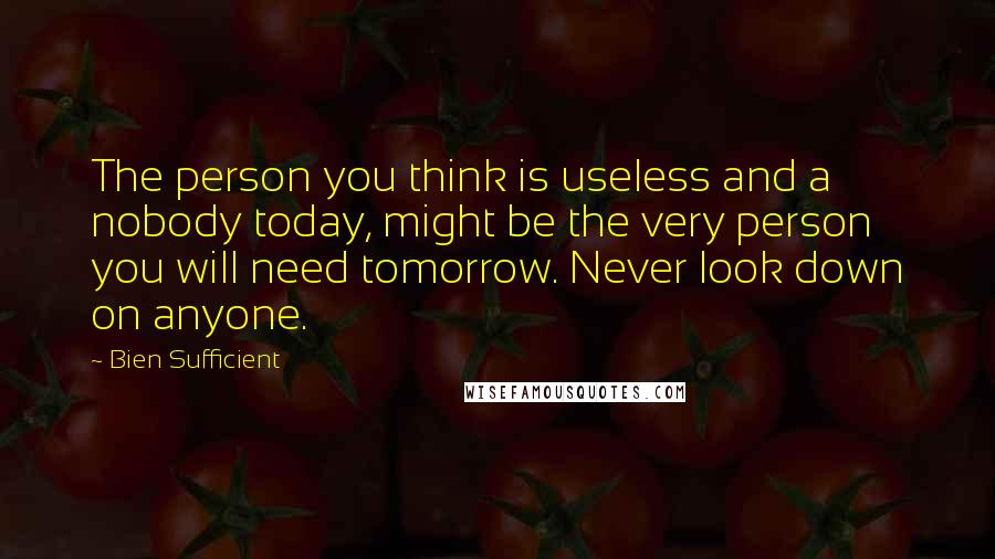 Bien Sufficient quotes: The person you think is useless and a nobody today, might be the very person you will need tomorrow. Never look down on anyone. Bien Sufficient quotes: The person you think is useless and a nobody today, might be the very person you will need tomorrow. Never look down on anyone.