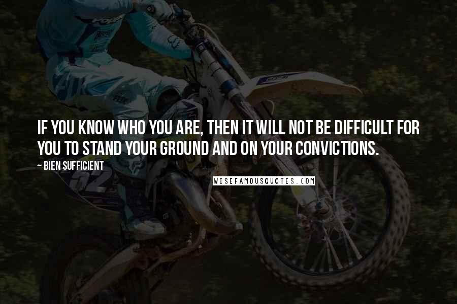 Bien Sufficient quotes: If you know who you are, then it will not be difficult for you to stand your ground and on your convictions. Bien Sufficient quotes: If you know who you are, then it will not be difficult for you to stand your ground and on your convictions.