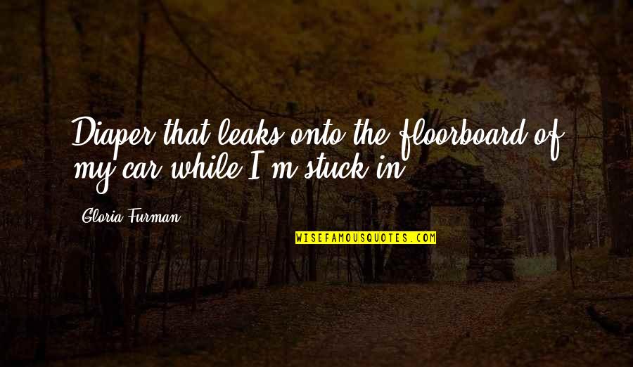 Bieniek Sherrie Quotes By Gloria Furman: Diaper that leaks onto the floorboard of my
