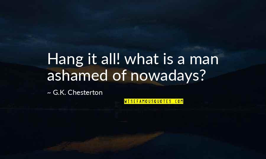 Biennials Quotes By G.K. Chesterton: Hang it all! what is a man ashamed Biennials Quotes By G.K. Chesterton: Hang it all! what is a man ashamed