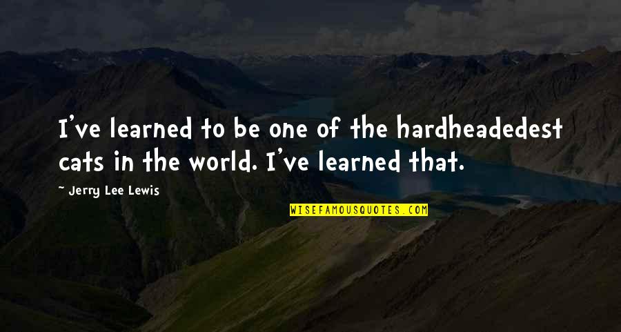 Bienvenido Lumbera Quotes By Jerry Lee Lewis: I've learned to be one of the hardheadedest