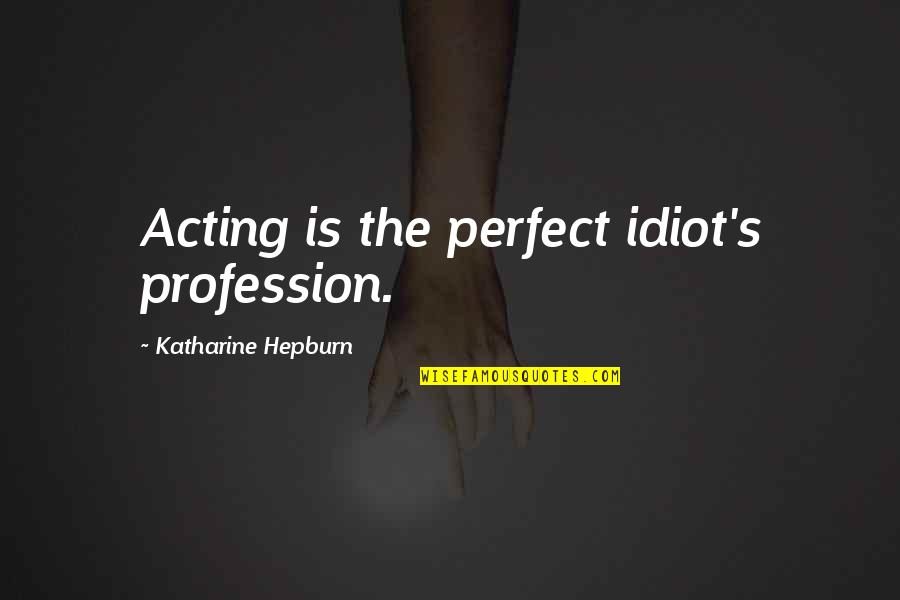 Bierbauer Fendt Quotes By Katharine Hepburn: Acting is the perfect idiot's profession.