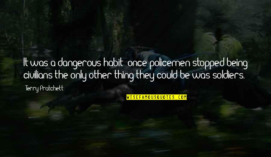 Biernacki Builders Quotes By Terry Pratchett: It was a dangerous habit: once policemen stopped Biernacki Builders Quotes By Terry Pratchett: It was a dangerous habit: once policemen stopped