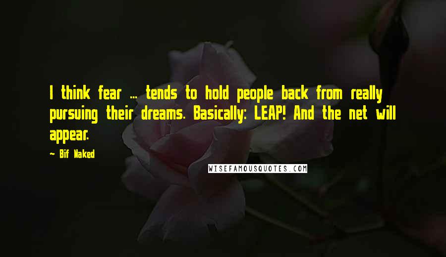 Bif Naked quotes: I think fear ... tends to hold people back from really pursuing their dreams. Basically: LEAP! And the net will appear.