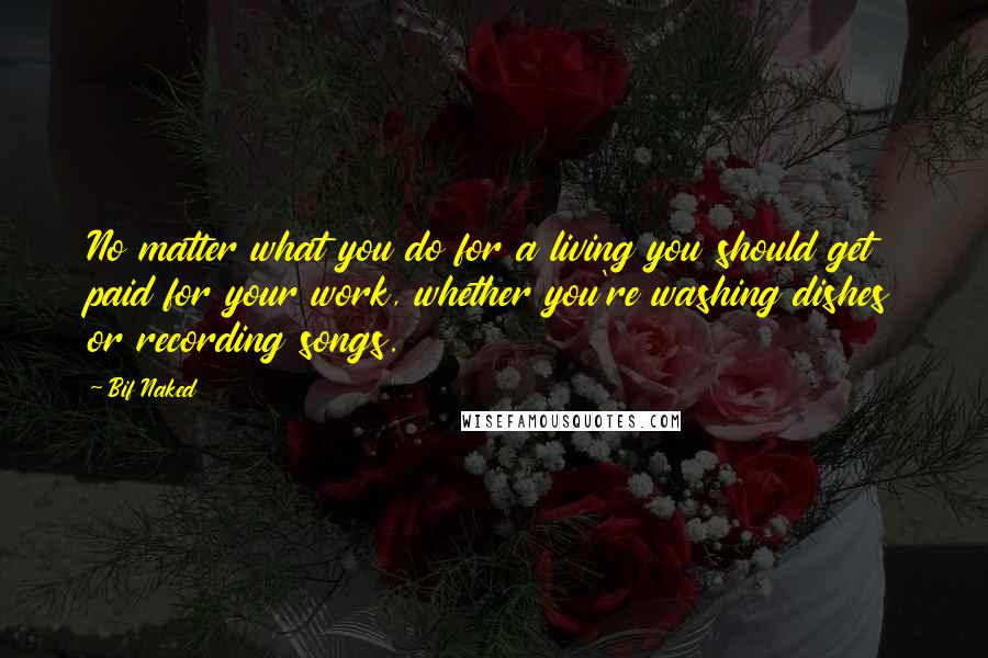 Bif Naked quotes: No matter what you do for a living you should get paid for your work, whether you're washing dishes or recording songs.