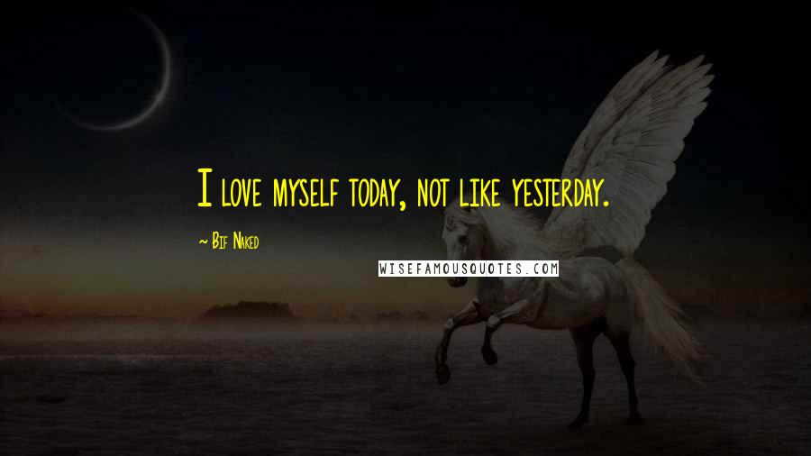 Bif Naked quotes: I love myself today, not like yesterday.
