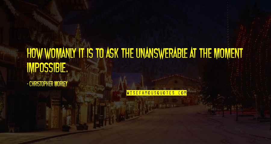 Biffi Quotes By Christopher Morley: How womanly it is to ask the unanswerable Biffi Quotes By Christopher Morley: How womanly it is to ask the unanswerable