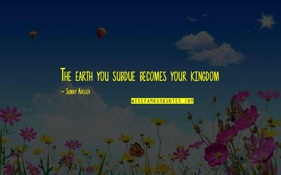 Biforn Quotes By Sunday Adelaja: The earth you subdue becomes your kingdom Biforn Quotes By Sunday Adelaja: The earth you subdue becomes your kingdom