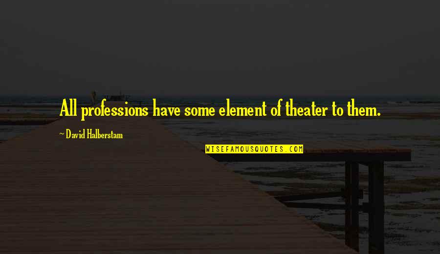 Bifta Gta Quotes By David Halberstam: All professions have some element of theater to Bifta Gta Quotes By David Halberstam: All professions have some element of theater to