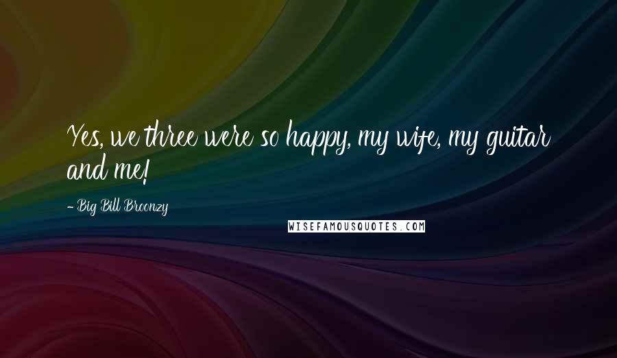 Big Bill Broonzy quotes: Yes, we three were so happy, my wife, my guitar and me!