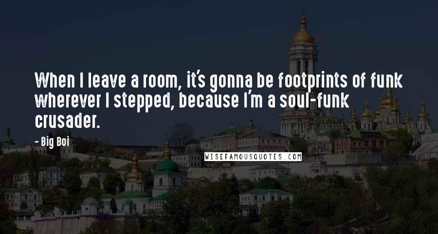 Big Boi quotes: When I leave a room, it's gonna be footprints of funk wherever I stepped, because I'm a soul-funk crusader.