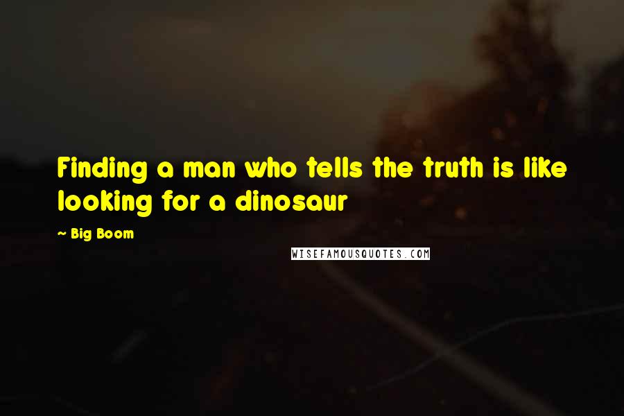 Big Boom quotes: Finding a man who tells the truth is like looking for a dinosaur