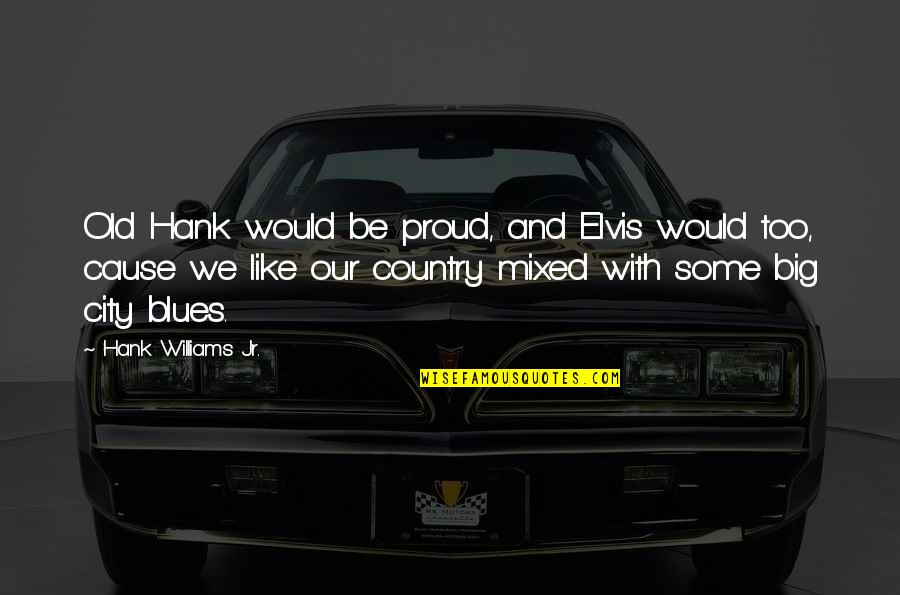 Big City Quotes By Hank Williams Jr.: Old Hank would be proud, and Elvis would