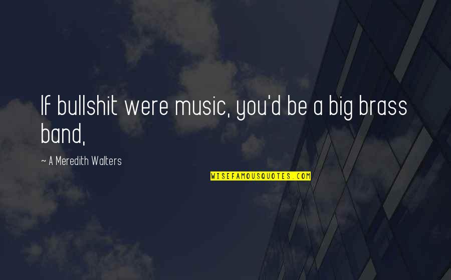Big D Quotes By A Meredith Walters: If bullshit were music, you'd be a big Big D Quotes By A Meredith Walters: If bullshit were music, you'd be a big