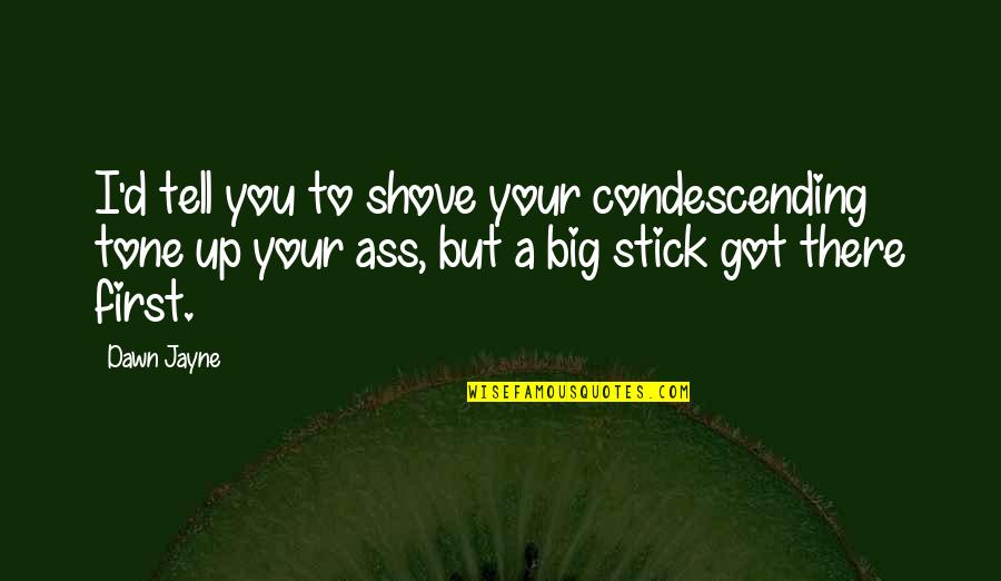 Big D Quotes By Dawn Jayne: I'd tell you to shove your condescending tone Big D Quotes By Dawn Jayne: I'd tell you to shove your condescending tone