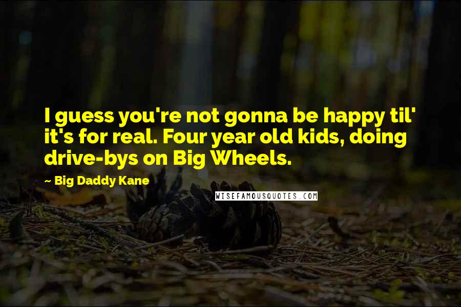 Big Daddy Kane quotes: I guess you're not gonna be happy til' it's for real. Four year old kids, doing drive-bys on Big Wheels.